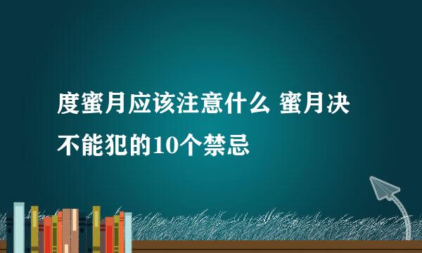 度蜜月应该注意什么 蜜月决不能犯的10个禁忌