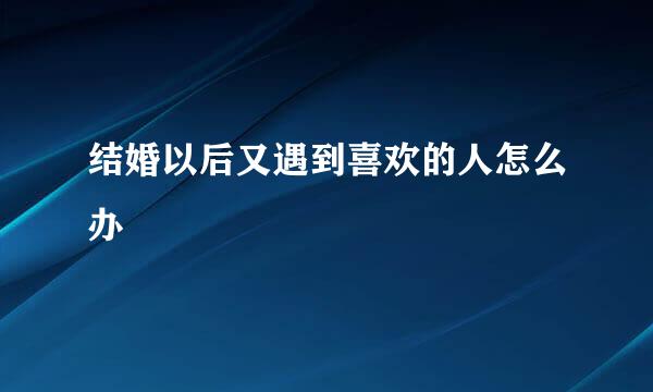 结婚以后又遇到喜欢的人怎么办