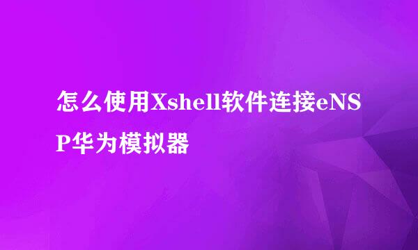 怎么使用Xshell软件连接eNSP华为模拟器