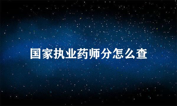 国家执业药师分怎么查