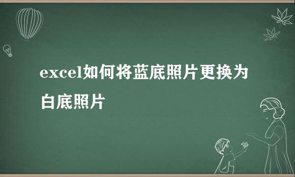 excel如何将蓝底照片更换为白底照片
