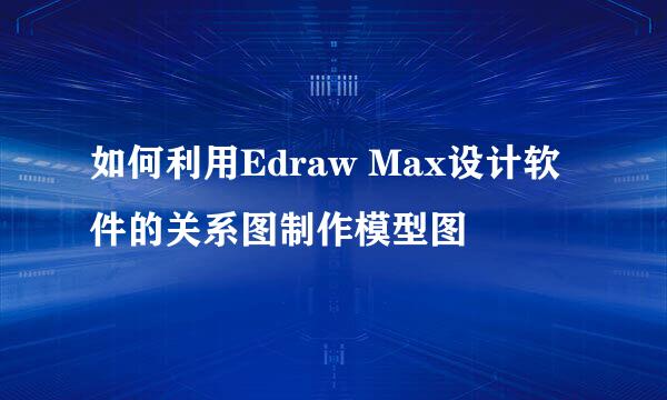如何利用Edraw Max设计软件的关系图制作模型图