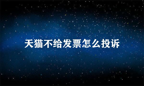 天猫不给发票怎么投诉