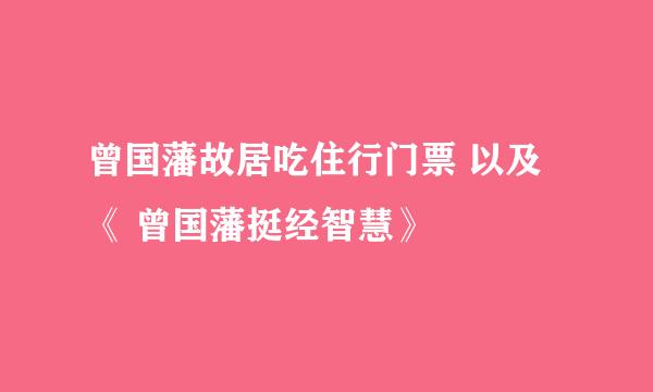 曾国藩故居吃住行门票 以及《 曾国藩挺经智慧》