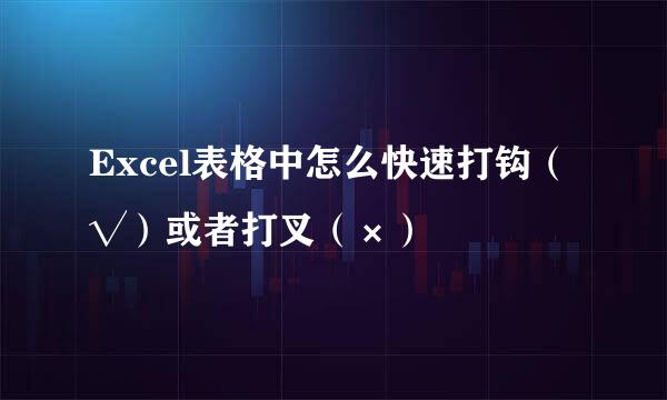Excel表格中怎么快速打钩（√）或者打叉（×）