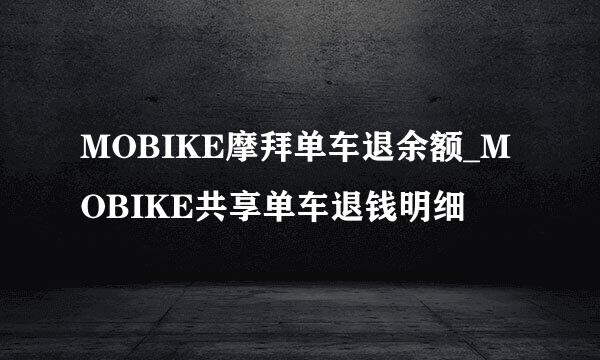 MOBIKE摩拜单车退余额_MOBIKE共享单车退钱明细