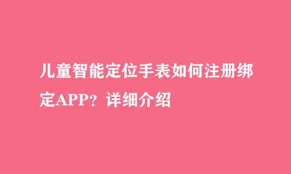 儿童智能定位手表如何注册绑定APP？详细介绍