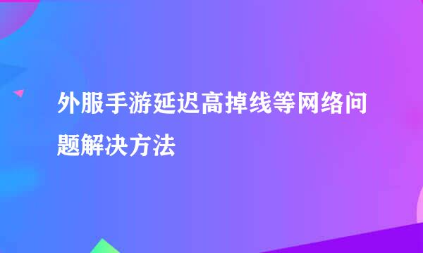 外服手游延迟高掉线等网络问题解决方法
