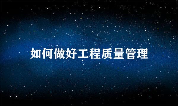 如何做好工程质量管理