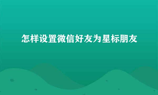 怎样设置微信好友为星标朋友