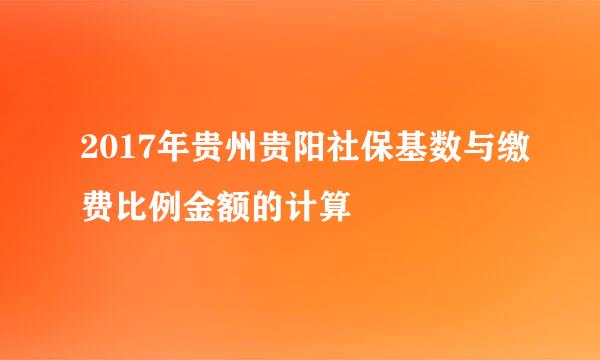2017年贵州贵阳社保基数与缴费比例金额的计算