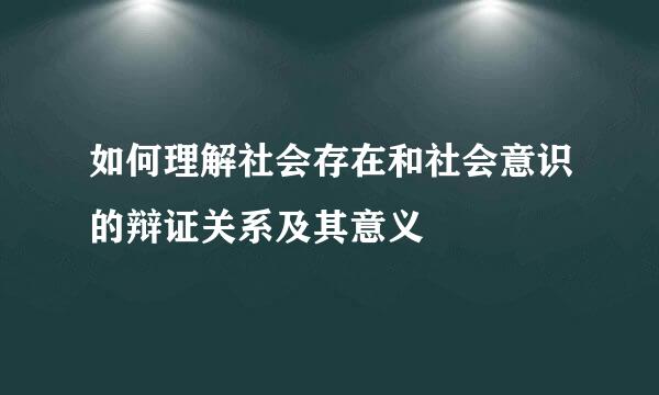 如何理解社会存在和社会意识的辩证关系及其意义