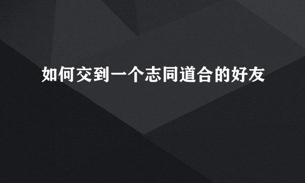 如何交到一个志同道合的好友