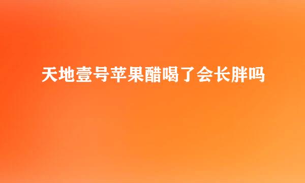 天地壹号苹果醋喝了会长胖吗