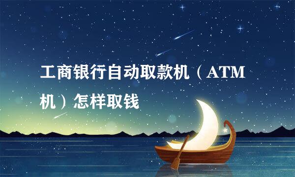 工商银行自动取款机（ATM机）怎样取钱