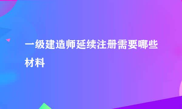 一级建造师延续注册需要哪些材料
