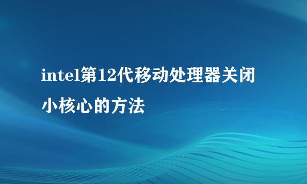 intel第12代移动处理器关闭小核心的方法