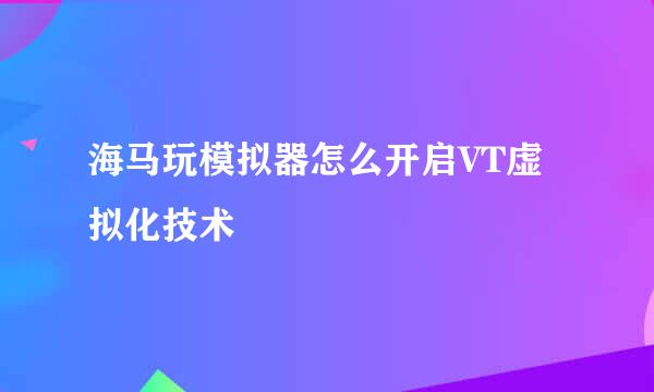 海马玩模拟器怎么开启VT虚拟化技术