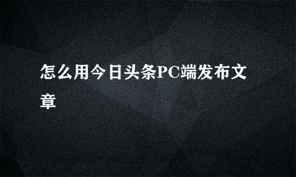 怎么用今日头条PC端发布文章