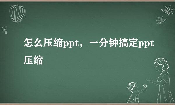 怎么压缩ppt，一分钟搞定ppt压缩