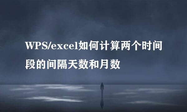 WPS/excel如何计算两个时间段的间隔天数和月数