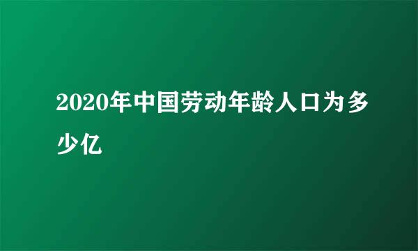 2020年中国劳动年龄人口为多少亿