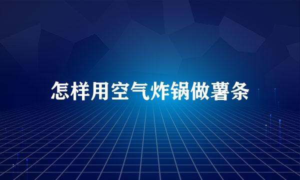 怎样用空气炸锅做薯条