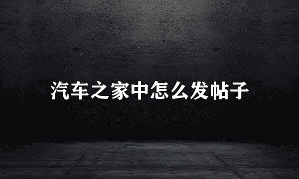 汽车之家中怎么发帖子