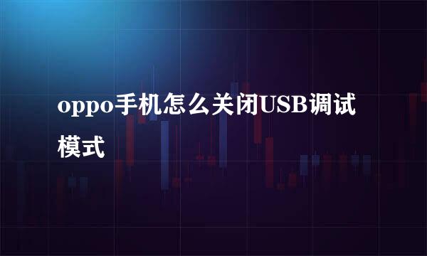 oppo手机怎么关闭USB调试模式