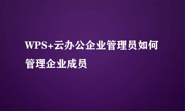 WPS+云办公企业管理员如何管理企业成员