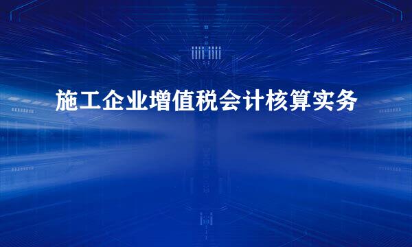 施工企业增值税会计核算实务