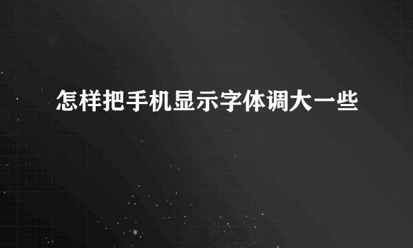 怎样把手机显示字体调大一些