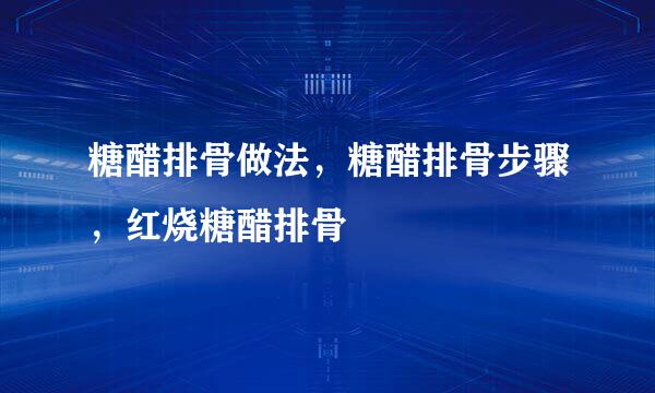 糖醋排骨做法，糖醋排骨步骤，红烧糖醋排骨