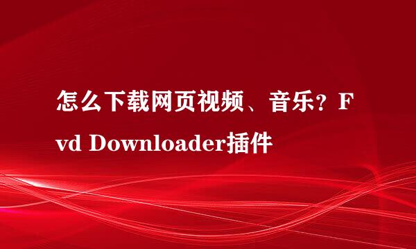 怎么下载网页视频、音乐？Fvd Downloader插件