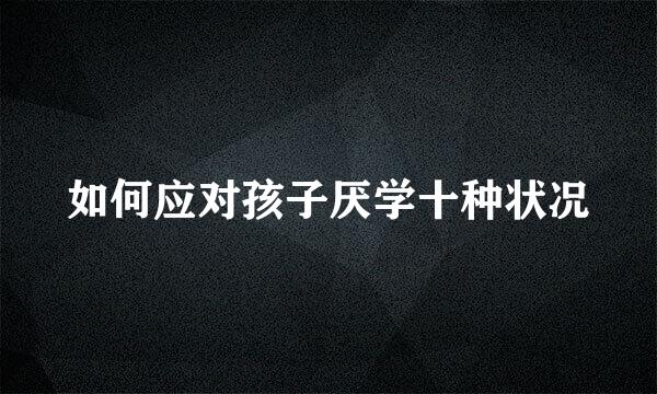 如何应对孩子厌学十种状况