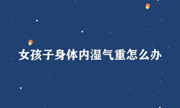 女孩子身体内湿气重怎么办