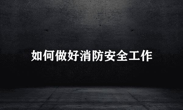 如何做好消防安全工作