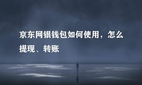 京东网银钱包如何使用，怎么提现、转账