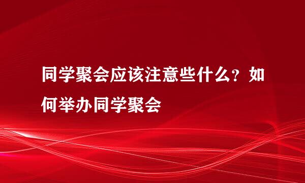 同学聚会应该注意些什么？如何举办同学聚会