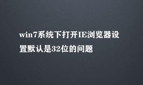 win7系统下打开IE浏览器设置默认是32位的问题