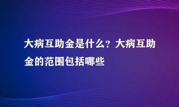 大病互助金是什么？大病互助金的范围包括哪些