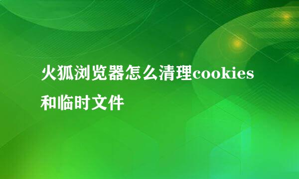 火狐浏览器怎么清理cookies和临时文件