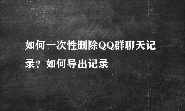 如何一次性删除QQ群聊天记录？如何导出记录