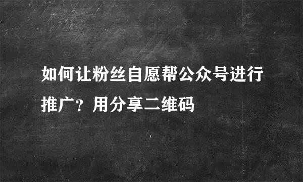 如何让粉丝自愿帮公众号进行推广？用分享二维码