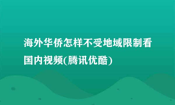 海外华侨怎样不受地域限制看国内视频(腾讯优酷)