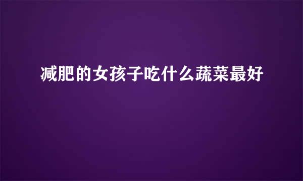 减肥的女孩子吃什么蔬菜最好