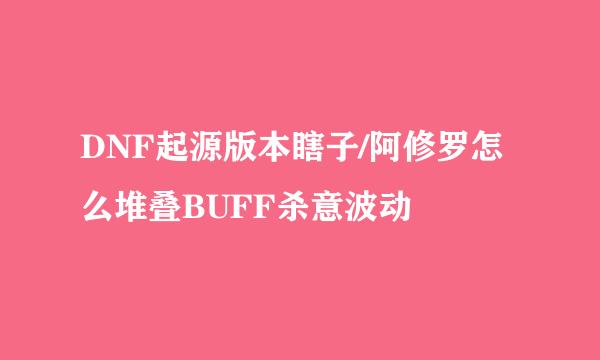 DNF起源版本瞎子/阿修罗怎么堆叠BUFF杀意波动