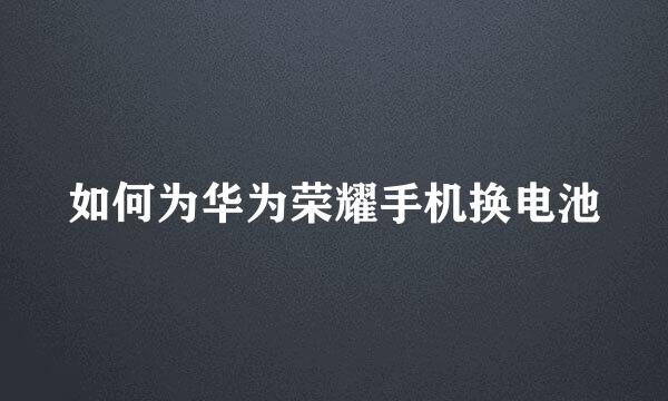 如何为华为荣耀手机换电池