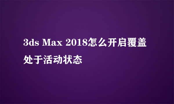 3ds Max 2018怎么开启覆盖处于活动状态