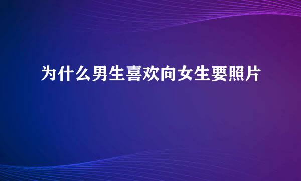 为什么男生喜欢向女生要照片